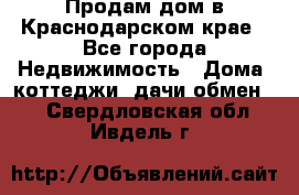 Продам дом в Краснодарском крае - Все города Недвижимость » Дома, коттеджи, дачи обмен   . Свердловская обл.,Ивдель г.